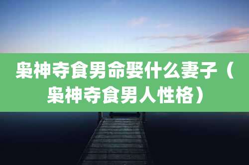 枭神夺食男命娶什么妻子(枭神夺食男人性格)