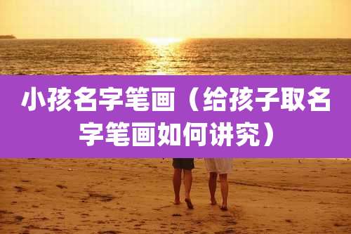 小孩名字笔画（给孩子取名字笔画如何讲究）