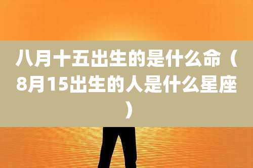 八月十五出生的是什么命（8月15出生的人是什么星座）
