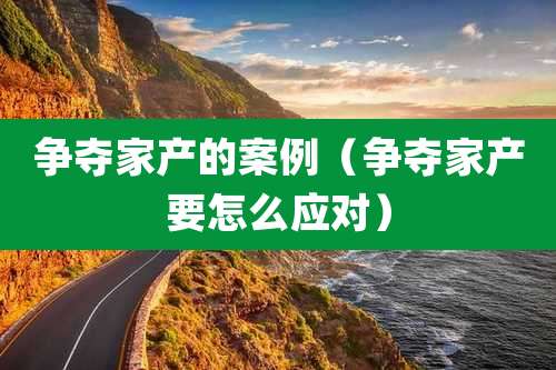 争夺家产的案例（争夺家产要怎么应对）