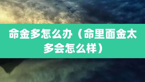 命金多怎么办（命里面金太多会怎么样）