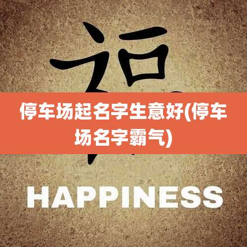 停车场起名字生意好(停车场名字霸气)