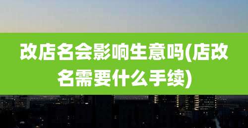 改店名会影响生意吗(店改名需要什么手续)