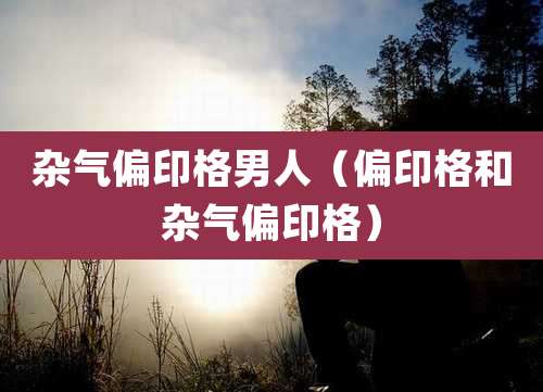 杂气偏印格男人(偏印格和杂气偏印格)