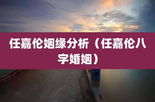 任嘉伦姻缘分析（任嘉伦八字婚姻）
