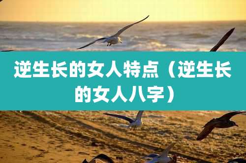 逆生长的女人特点(逆生长的女人八字)