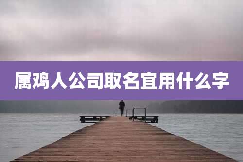属鸡人公司取名宜用什么字
