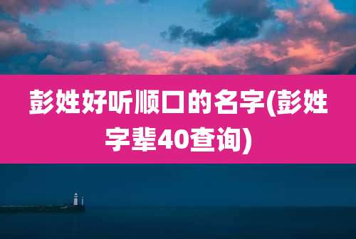 彭姓好听顺口的名字(彭姓字辈40查询)
