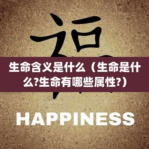 生命含义是什么(生命是什么?生命有哪些属性?)