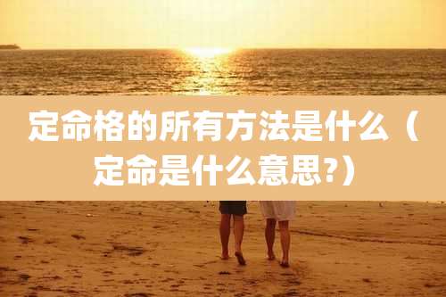 定命格的所有方法是什么（定命是什么意思?）