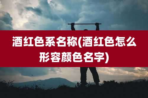 酒红色系名称(酒红色怎么形容颜色名字)