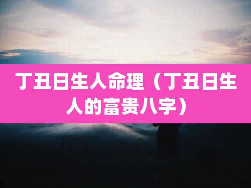 丁丑日生人命理（丁丑日生人的富贵八字）