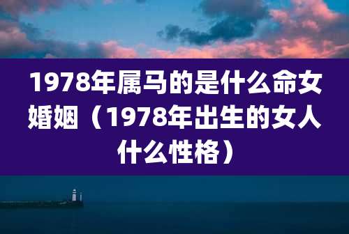 1978年属马的是什么命女婚姻（1978年出生的女人什么性格）