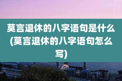 莫言退休的八字语句是什么(莫言退休的八字语句怎么写)