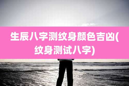 生辰八字测纹身颜色吉凶(纹身测试八字)