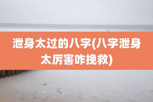 泄身太过的八字(八字泄身太厉害咋挽救)