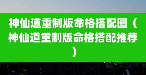 神仙道重制版命格搭配图(神仙道重制版命格搭配推荐)