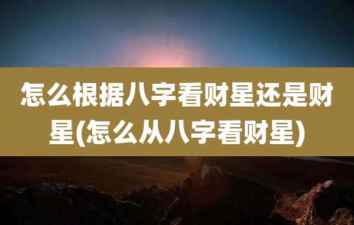 怎么根据八字看财星还是财星(怎么从八字看财星)