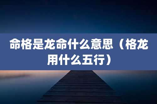 命格是龙命什么意思（格龙用什么五行）