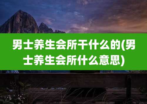 男士养生会所干什么的(男士养生会所什么意思)