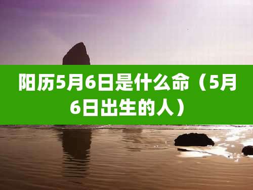 阳历5月6日是什么命(5月6日出生的人)