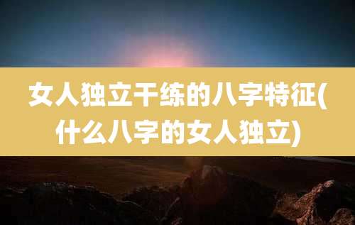 女人独立干练的八字特征(什么八字的女人独立)