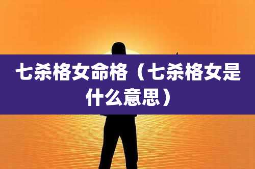七杀格女命格(七杀格女是什么意思)