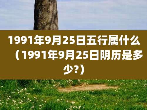 1991年9月25日五行属什么（1991年9月25日阴历是多少?）