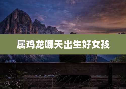 属鸡龙哪天出生好女孩