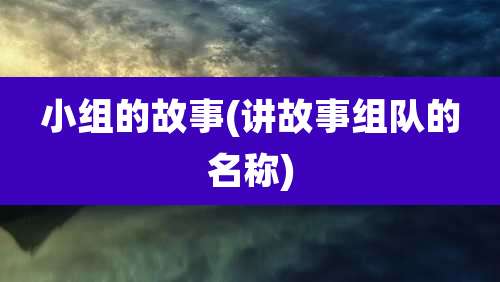 小组的故事(讲故事组队的名称)