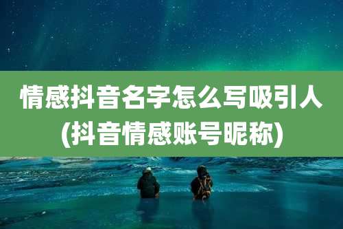 情感抖音名字怎么写吸引人(抖音情感账号昵称)