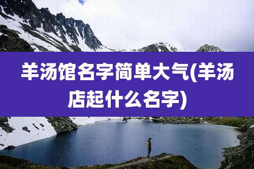 羊汤馆名字简单大气(羊汤店起什么名字)