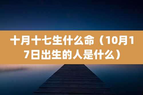 十月十七生什么命(10月17日出生的人是什么)