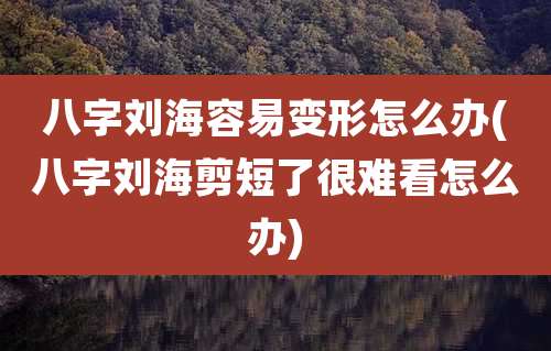 八字刘海容易变形怎么办(八字刘海剪短了很难看怎么办)