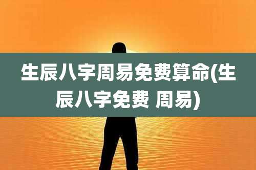 生辰八字周易免费算命(生辰八字免费 周易)