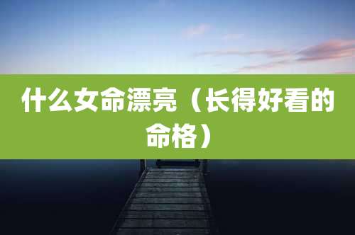 什么女命漂亮（长得好看的命格）