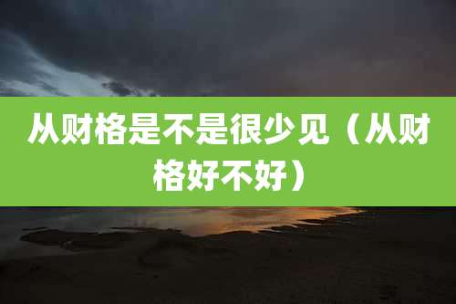 从财格是不是很少见（从财格好不好）