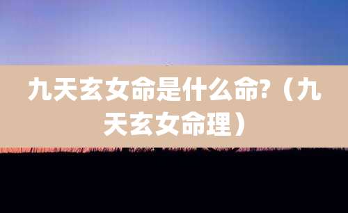 九天玄女命是什么命?（九天玄女命理）