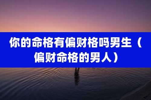 你的命格有偏财格吗男生(偏财命格的男人)