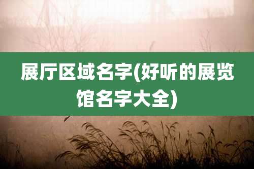 展厅区域名字(好听的展览馆名字大全)