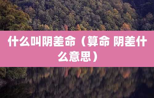 什么叫阴差命（算命 阴差什么意思）