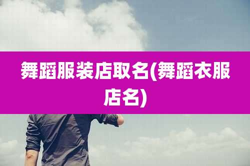 舞蹈服装店取名(舞蹈衣服店名)