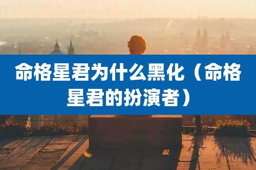 命格星君为什么黑化（命格星君的扮演者）