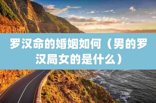 罗汉命的婚姻如何（男的罗汉局女的是什么）