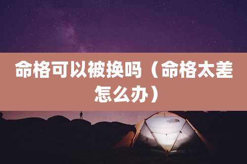 命格可以被换吗（命格太差 怎么办）