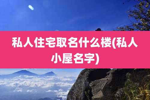 私人住宅取名什么楼(私人小屋名字)