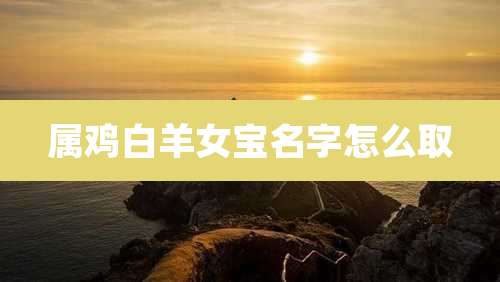 属鸡白羊女宝名字怎么取