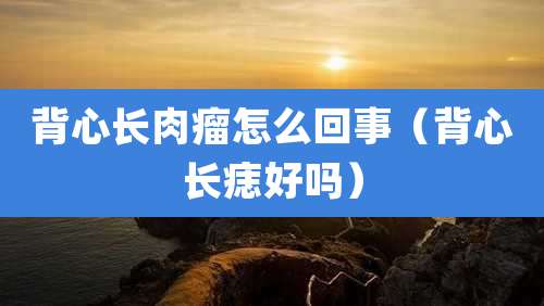 背心长肉瘤怎么回事(背心长痣好吗)