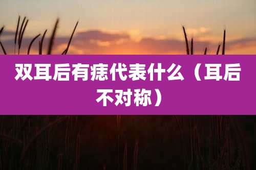 双耳后有痣代表什么（耳后不对称）