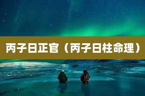 丙子日正官（丙子日柱命理）